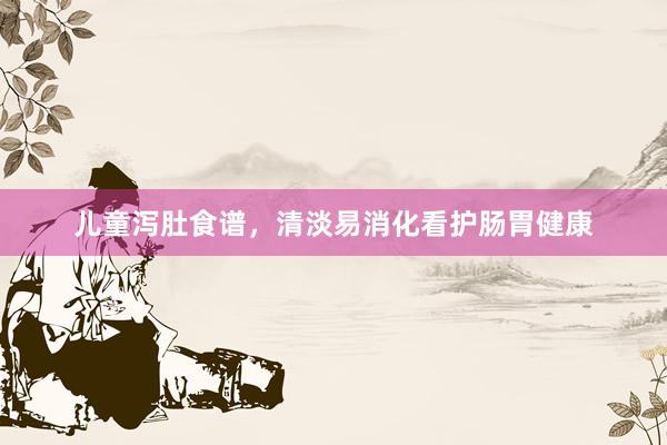 儿童泻肚食谱，清淡易消化看护肠胃健康