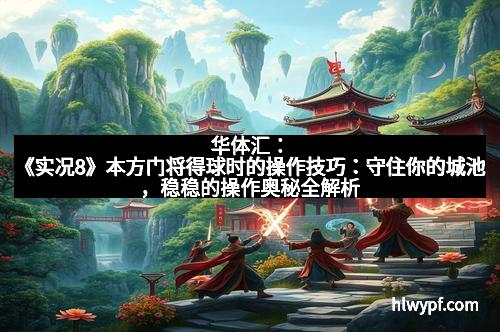 华体汇：《实况8》本方门将得球时的操作技巧：守住你的城池，稳稳的操作奥秘全解析